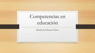 Competencias en
educación
Ricardo Eri Navarro Torres
 