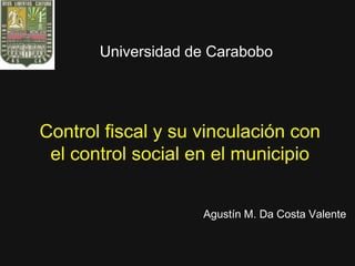 Universidad de Carabobo




Control fiscal y su vinculación con
 el control social en el municipio


                    Agustín M. Da Costa Valente
 