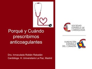 Porqué y Cuándo 
prescribimos 
anticoagulantes 
Dra. Inmaculada Roldán Rabadán 
Cardióloga. H. Universitario La Paz, Madrid 
 