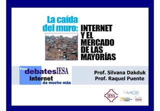 Prof. Silvana Dakduk
                                                                Prof. Raquel Puente
                 Aprendizaje de las mayorías como
                 consumidores: mitos y realidades
                             Prof. Silvana Dakduk
                                                         2009


Foro Debates IESA: Internet da mucho más © IESA, 2009.                  Prof. Silvana Dakduk & Prof. Raquel Puente
 