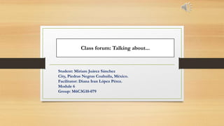 Student: Miriam Juárez Sánchez
City, Piedras Negras Coahuila, México.
Facilitator: Diana Iran López Pérez.
Module 6
Group: M6C3G10-079
Class forum: Talking about...
 