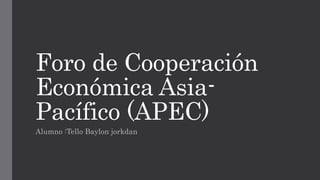 Foro de Cooperación
Económica Asia-
Pacífico (APEC)
Alumno :Tello Baylon jorkdan
 