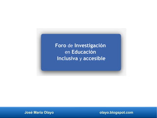 José María Olayo olayo.blogspot.com
Foro de Investigación
en Educación
Inclusiva y accesible
 