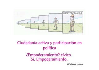 Ciudadanía activa y participación en
              política
     ¿Empoderamiento? cívico.
       Sí. Empoderamiento.
                           Viñetas de Liniers
 