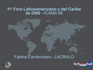 1er Foro Latinoamericano y del Caribe
de DNS - ICANN 48

Fatima Cambronero - LACRALO

 