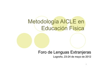 Metodología AICLE en
    Educación Física



   Foro de Lenguas Extranjeras
          Logroño, 23-24 de mayo de 2012

                                   1
 