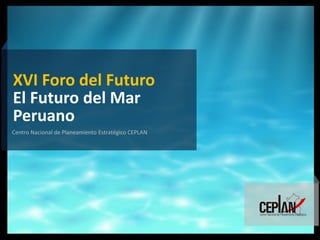 Junio, 2014 
XVI Foro del Futuro 
El Futuro del Mar Peruano 
Centro Nacional de Planeamiento Estratégico CEPLAN  