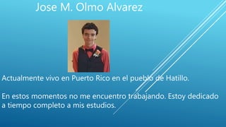 Jose M. Olmo Alvarez
Actualmente vivo en Puerto Rico en el pueblo de Hatillo.
En estos momentos no me encuentro trabajando. Estoy dedicado
a tiempo completo a mis estudios.
 