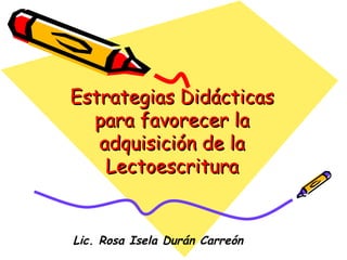 Estrategias Didácticas para favorecer la adquisición de la  Lectoescritura  Lic. Rosa Isela Durán Carreón 