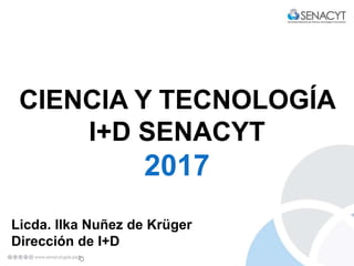 Secretaría Nacional de Ciencia, Tecnología e Innovación
CIENCIA Y TECNOLOGÍA
I+D SENACYT
2017
Licda. Ilka Nuñez de Krüger
Dirección de I+D
 