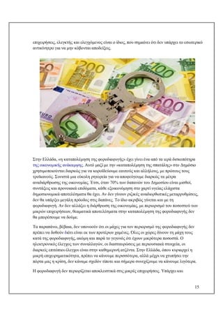 15
επιχειρήσεις, ελεγκτής και ελεγχόμενος είναι ο ίδιος, που σημαίνει ότι δεν υπάρχει το εσωτερικό
αντικίνητρο για να μην κόβονται αποδείξεις.
Στην Ελλάδα, «η καταπολέμηση της φοροδιαφυγής» έχει γίνει ένα από τα ιερά δισκοπότηρα
της οικονομικής ανάκαμψης. Αυτό μαζί με την «καταπολέμηση της σπατάλης» στο Δημόσιο
χρησιμοποιούνται διαρκώς για να κοροϊδεύουμε εαυτούς και αλλήλους, με πρώτους τους
τροϊκανούς. Συνιστά μια εύκολη ρητορεία για να αποφεύγουμε διαρκώς τα μέτρα
αναδιάρθρωσης της οικονομίας. Έτσι, όταν 70% των δαπανών του Δημοσίου είναι μισθοί,
συντάξεις και προνοιακά επιδόματα, κάθε εξοικονόμηση στο χαρτί υγείας ελάχιστα
δημοσιονομικά αποτελέσματα θα έχει. Αν δεν γίνουν ριζικές αναδιορθωτικές μεταρρυθμίσεις,
δεν θα υπάρξει μεγάλη πρόοδος στις δαπάνες. Το ίδιο ακριβώς γίνεται και με τη
φοροδιαφυγή. Αν δεν αλλάξει η διάρθρωση της οικονομίας, με περιορισμό του ποσοστού των
μικρών επιχειρήσεων, θεαματικά αποτελέσματα στην καταπολέμηση της φοροδιαφυγής δεν
θα μπορέσουμε να δούμε.
Τα παραπάνω, βέβαια, δεν υπονοούν ότι οι μάχες για τον περιορισμό της φοροδιαφυγής δεν
πρέπει να δοθούν διότι είναι εκ των προτέρων χαμένες. Όλες οι χώρες δίνουν τη μάχη τους
κατά της φοροδιαφυγής, ακόμη και παρά το γεγονός ότι έχουν μικρότερα ποσοστά. Ο
ηλεκτρονικός έλεγχος των συναλλαγών, οι διασταυρώσεις με περιουσιακά στοιχεία, οι
διαρκείς επιτόπιοι έλεγχοι είναι στην καθημερινή ατζέντα. Στην Ελλάδα, όπου κυριαρχεί η
μικρή επιχειρηματικότητα, πρέπει να κάνουμε περισσότερα, αλλά μέχρι να χτυπήσει την
πόρτα μας η κρίση, δεν κάναμε σχεδόν τίποτε και σήμερα συνεχίζουμε να κάνουμε λιγότερα.
Η φοροδιαφυγή δεν περιορίζεται αποκλειστικά στις μικρές επιχειρήσεις. Υπάρχει και
 