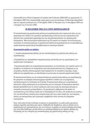 18
(Annual Review of Non-Cooperative Countries and Territories 2006-2007 με ημερομηνία 12
Οκτωβρίου 2007) δεν συμπεριέλαβε καμία χώρα ως μη συνεργάσιμη. Η Μιανμάρ αφαιρέθηκε
από τον σχετικό κατάλογο στις 13 Οκτωβρίου 2006, το Ναουρού στις 13 Οκτωβρίου 2005 και
η Νιγηρία στις 23 Ιουνίου 2006.
Η ΠΟΛΙΤΙΚΗ ΤΗΣ Ε.Ε ΣΤΗΝ ΦΟΡΟΔΙΑΦΥΓΗ
Η καταπολέμηση της φορολογικής απάτης και φοροδιαφυγής είναι σημαντική τόσο για την
προστασία των εσόδων του κρατικού προϋπολογισμού όσο και για την εμπιστοσύνη των
πολιτών στον αμερόληπτο χαρακτήρα και την αποτελεσματικότητα των φορολογικών
συστημάτων. Μια συντονισμένη προσέγγιση της ΕΕ μπορεί να ενισχύσει τη συλλογική μας
ικανότητα να καταπολεμήσουμε τη φορολογική απάτη και φοροδιαφυγή και να προωθήσουμε
υψηλά πρότυπα φορολογικής διακυβέρνησης σε παγκόσμιο επίπεδο.
Συγκεκριμένα πρέπει να υπάρξει:
1. Ανάγκη αποφασιστικής δράσης για την καταπολέμηση της φορολογικής απάτης και
φοροδιαφυγής.
2.Εξασφάλιση των προσπαθειών δημοσιονομικής εξυγίανσης και της αμεροληψίας των
φορολογικών συστημάτων
Η φορολογική απάτη και η φοροδιαφυγή περιορίζουν τις δυνατότητες των κρατών μελών να
αυξήσουν τα έσοδα και να υλοποιήσουν την οικονομική πολιτική τους. Σύμφωνα με τις
εκτιμήσεις, δεκάδες δισεκατομμύρια ευρώ παραμένουν σε υπεράκτιες περιοχές, συχνά
αδήλωτα και αφορολόγητα, με αποτέλεσμα να μειώνονται τα κρατικά φορολογικά έσοδα.
Η αποφασιστική δράση για την ελαχιστοποίηση της φορολογικής απάτης και φοροδιαφυγής
θα μπορούσε να αποφέρει δισεκατομμύρια πρόσθετων εσόδων για τους δημόσιους
προϋπολογισμούς σε ολόκληρη την Ευρώπη. Η φορολογική απάτη και η φοροδιαφυγή
αποτελούν επίσης πρόκληση για τη δικαιοσύνη και την ισονομία. Η δικαιοσύνη αποτελεί
βασική προϋπόθεση για να γίνουν αποδεκτές από κοινωνικής και πολιτικής πλευράς οι
αναγκαίες οικονομικές μεταρρυθμίσεις. Οι φορολογικές επιβαρύνσεις θα πρέπει να
κατανέμονται με πιο ισότιμο τρόπο και να διασφαλίζεται ότι όλοι, είτε πρόκειται για εργάτες
είτε για πολυεθνικές εταιρείες που επωφελούνται από την ενιαία αγορά είτε για εύπορους
ιδιώτες με αποταμιεύσεις στο εξωτερικό, συμβάλλουν στην τόνωση των δημοσίων
οικονομικών.
Στην τελευταία σύνοδο τονίστηκε η ανάγκη να αποφασίσουν τα κράτη μέλη σχετικά με
καίριας σημασίας προτάσεις που έχουν υποβληθεί στο Συμβούλιο, όπως η οδηγία για τη
φορολόγηση των αποταμιεύσεων, και να εντείνουν τη χρήση των μέσων άσκησης πολιτικής
που είναι ήδη διαθέσιμα, μεταξύ άλλων με φιλόδοξη εφαρμογή του σχεδίου δράσης της
Επιτροπής για την ενίσχυση της καταπολέμησης της φορολογικής απάτης και της
 