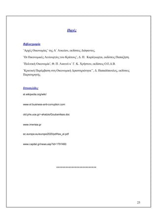 25
Πηγές
Βιβλιογραφία
¨Αρχές Οικονομίας¨ της Α΄ Λυκείου, εκδόσεις Διόφαντος.
¨Οι Οικονομικές Λειτουργίες του Κράτους¨, Δ. Π. Καράγιωργα, εκδόσεις Παπαζήση.
¨Πολιτική Οικονομία¨, Θ. Π. Λιανού κ΄ Γ. Κ. Χρήστου, εκδόσεις Ο.Ε.Δ.Β.
¨Κρατική Παρέμβαση στη Οικονομική Δραστηριότητα¨¨, Δ. Παπαδόπουλος, εκδόσεις
Παρατηρητής
Ιστοσελίδες
el.wikipedia.org/wiki/
www.el.business-anti-corruption.com
old.phs.uoa.gr/~ahatzis/Goubanitsas.doc
www.imerisia.gr
ec.europa.eu/europe2020/pdf/tax_el.pdf
www.capital.gr/news.asp?id=1791460
**************************
 