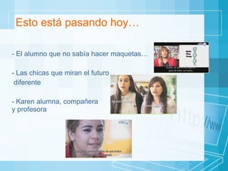 Esto está pasando hoy…  - El alumno que no sabía hacer maquetas… - Las chicas que miran el futuro diferente - Karen alumna, compañera  y profesora  