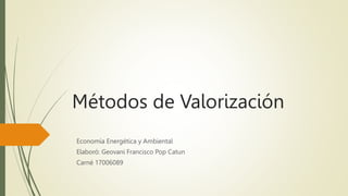 Métodos de Valorización
Economía Energética y Ambiental
Elaboró: Geovani Francisco Pop Catun
Carné 17006089
 