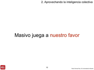 2. Aprovechando la inteligencia colectiva 
Masivo juega a nuestro favor 
Pedro Pernías Peco. IEI-Universidad de Alicante 
10 
 