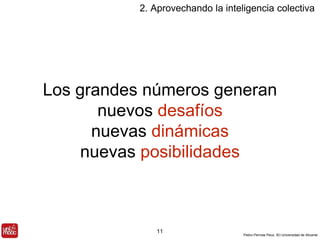 2. Aprovechando la inteligencia colectiva 
Los grandes números generan 
Pedro Pernías Peco. IEI-Universidad de Alicante 
nuevos desafíos 
nuevas dinámicas 
nuevas posibilidades 
11 
 