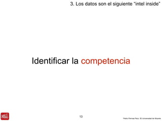 3. Los datos son el siguiente “intel inside” 
Identificar la competencia 
Pedro Pernías Peco. IEI-Universidad de Alicante 
13 
 