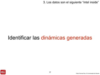 3. Los datos son el siguiente “intel inside” 
Identificar las dinámicas generadas 
Pedro Pernías Peco. IEI-Universidad de Alicante 
17 
 