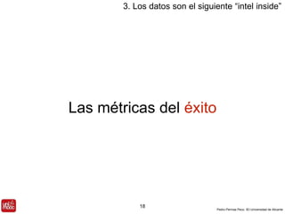 3. Los datos son el siguiente “intel inside” 
Pedro Pernías Peco. IEI-Universidad de Alicante 
Las métricas del éxito 
18 
 
