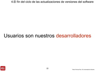 4.El fin del ciclo de las actualizaciones de versiones del software 
Usuarios son nuestros desarrolladores 
Pedro Pernías Peco. IEI-Universidad de Alicante 
22 
 