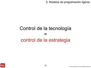 5. Modelos de programación ligeros 
Control de la tecnología 
control de la estrategia 
Pedro Pernías Peco. IEI-Universidad de Alicante 
= 
25 
 