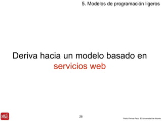 5. Modelos de programación ligeros 
Deriva hacia un modelo basado en 
Pedro Pernías Peco. IEI-Universidad de Alicante 
servicios web 
26 
 