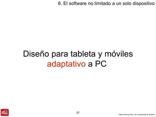 6. El software no limitado a un solo dispositivo 
Diseño para tableta y móviles 
Pedro Pernías Peco. IEI-Universidad de Alicante 
adaptativo a PC 
27 
 