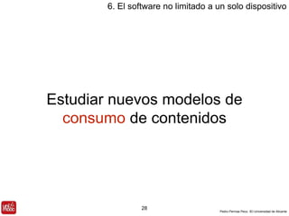 6. El software no limitado a un solo dispositivo 
Estudiar nuevos modelos de 
consumo de contenidos 
Pedro Pernías Peco. IEI-Universidad de Alicante 
28 
 