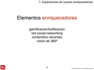 7. Experiencias de usuario enriquecedoras 
Elementos enriquecedores 
Pedro Pernías Peco. IEI-Universidad de Alicante 
gamificación/ludificación 
red social-networking 
contenidos vibrantes 
visión de 360º 
30 
 