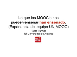 Lo que los MOOC’s nos 
pueden enseñar han enseñado. 
(Experiencia del equipo UNIMOOC) 
Pedro Pernías 
IEI-Universidad de Alicante 
 
