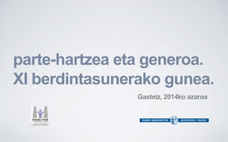 parte-hartzea eta generoa. 
XI berdintasunerako gunea. 
Gasteiz, 2014ko azaroa  