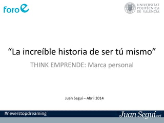 “La increíble historia de ser tú mismo”
THINK EMPRENDE: Marca personal
Juan Seguí – Abril 2014
#neverstopdreaming
 