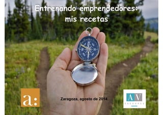 Entrenando emprendedores: 
mis recetas 
Zaragoza, agosto de 2014 
 