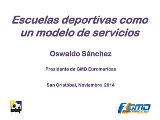 Oswaldo Sánchez 
Presidente de GMD Euromericas 
San Cristóbal, Noviembre 2014 
Escuelas deportivas como un modelo de servicios 
 