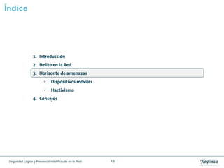 Índice




                 1. Introducción
                 2. Delito en la Red
                 3. Horizonte de amenazas
                         •    Dispositivos móviles
                         •    Hactivismo
                 4. Consejos




 Seguridad Lógica y Prevención del Fraude en la Red   13
 
