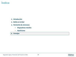 Índice




                 1. Introducción
                 2. Delito en la Red
                 3. Horizonte de amenazas
                         •    Dispositivos móviles
                         •    Hactivismo
                 4. Consejos




 Seguridad Lógica y Prevención del Fraude en la Red   20
 