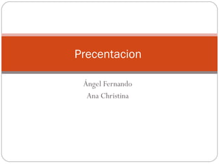 Precentacion

 Ángel Fernando
  Ana Christina
 