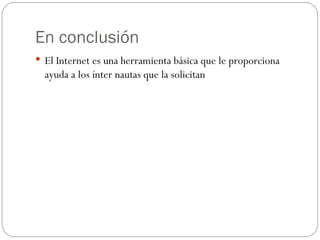 En conclusión
 El Internet es una herramienta básica que le proporciona
  ayuda a los ínter nautas que la solicitan
 