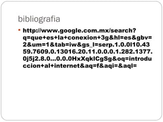 bibliografia
 http://www.google.com.mx/search?
 q=que+es+la+conexion+3g&hl=es&gbv=
 2&um=1&tab=iw&gs_l=serp.1.0.0l10.43
 59.7609.0.13016.20.11.0.0.0.1.282.1377.
 0j5j2.8.0...0.0.0HxXqklCgSg&oq=introdu
 ccion+al+internet&aq=f&aqi=&aql=
 
