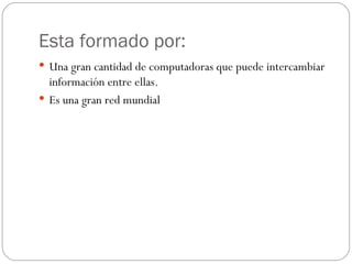 Esta formado por:
 Una gran cantidad de computadoras que puede intercambiar
  información entre ellas.
 Es una gran red mundial
 