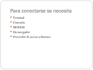 Para conectarse se necesita
 Terminal
 Conexión
 MODEM
 Un navegador
 Proveedor de acceso a Internet
 