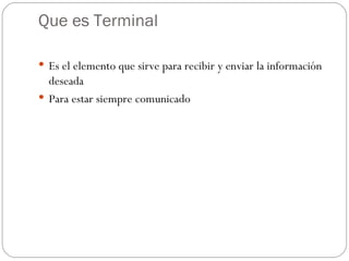 Que es Terminal

 Es el elemento que sirve para recibir y enviar la información
  deseada
 Para estar siempre comunicado
 