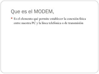 Que es el MODEM,
 Es el elemento qué permite establecer la conexión física
  entre nuestra PC y la línea telefónica o de transmisión
 
