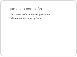 que es la conexión
 Es la abreviación de tercera generacion.
 de transmicion de voz y datos
 