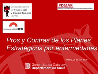 Pros y Contras de los Planes
Estratégicos por enfermedades
                   Madrid, 28 de abril de 2011




                                        1
 