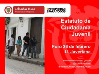 www.colombiajoven.gov.co
@colombiajoven
fb.com/NuestraColombiaJoven
Estatuto de
Ciudadanía
Juvenil
Foro 26 de febrero
U. Javeriana
 