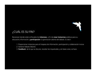 ﬁ`rÁi=bp=pr=cfk=
oÉÅçåçÅÉê=ÇçåÇÉ=Éëí•å=ÉåÑçÅ~Ççë=äçë=áåíÉêÉëÉëI=~=Ñáå=ÇÉ=ÅêÉ~ê=áåëí~åÅá~ë=éúÄäáÅ~ë=é~ê~=ëì==
ÉÇìÅ~ÅáµåIáåÑçêã~Åáµå=ó=é~êíáÅáé~ÅáµåW=ä~=ÖÉåÉê~Åáµå=~ÄáÉêí~=ÇÉä=ÇÉÄ~íÉK=bë=ÇÉÅáêW=
=   ==
=   = NK=mêçéçêÅáçå~ê=áåëí~åÅá~ë=é~ê~=Éä=íê~ëé~ëç=ÇÉ=áåÑçêã~ÅáµåI=é~êíáÅáé~Åáµå=ó=Åçä~Äçê~Åáµå=ãìíì~=
=   = OK=dÉåÉê~ê=aÉÄ~íÉ=^ÄáÉêíç=
=   = PK=cÉÉÇÄ~ÅâW=ÇÉ=äç=èìÉ=ëÉ=ÇáëÅìíÉI=êÉëìäí~å=ä~ë=áåèìáÉíìÇÉëI=ó=Éå=Ä~ëÉ=~=ÉëçI=ëÉ=Ü~ÅÉK=
 