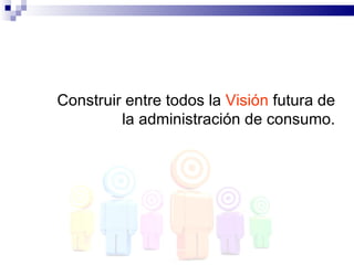 Construir entre todos la Visión futura de
         la administración de consumo.
 
