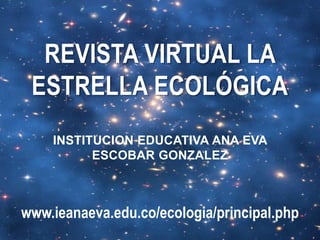 REVISTA VIRTUAL LA ESTRELLA ECOLÓGICA INSTITUCION EDUCATIVA ANA EVA ESCOBAR GONZALEZ www.ieanaeva.edu.co/ecologia/principal.php 
